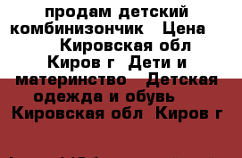 продам детский комбинизончик › Цена ­ 500 - Кировская обл., Киров г. Дети и материнство » Детская одежда и обувь   . Кировская обл.,Киров г.